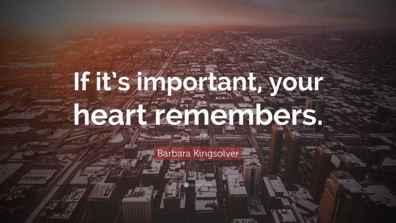 Barbara Kingsolver Quote: “If it’s important, your heart remembers.”
