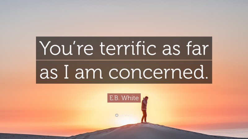 E.B. White Quote: “You’re terrific as far as I am concerned.”