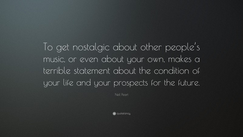 Neil Peart Quote: “To get nostalgic about other people’s music, or even about your own, makes a terrible statement about the condition of your life and your prospects for the future.”