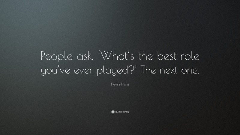 Kevin Kline Quote: “People ask, ‘What’s the best role you’ve ever played?’ The next one.”