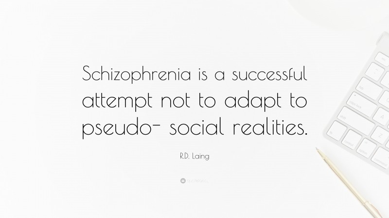 R.D. Laing Quote: “Schizophrenia is a successful attempt not to adapt to pseudo- social realities.”