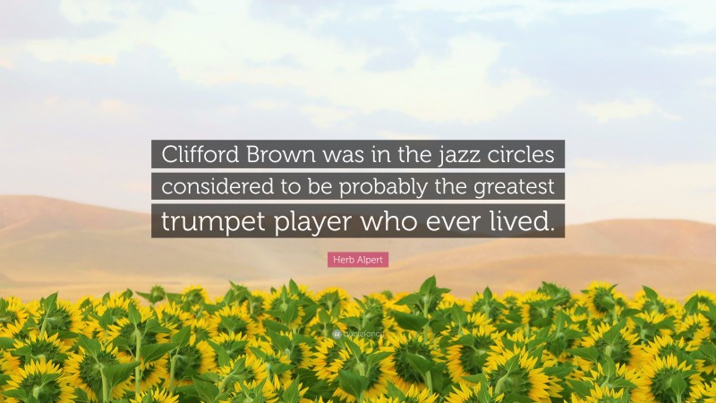 Herb Alpert Quote: “Clifford Brown was in the jazz circles considered to be probably the greatest trumpet player who ever lived.”