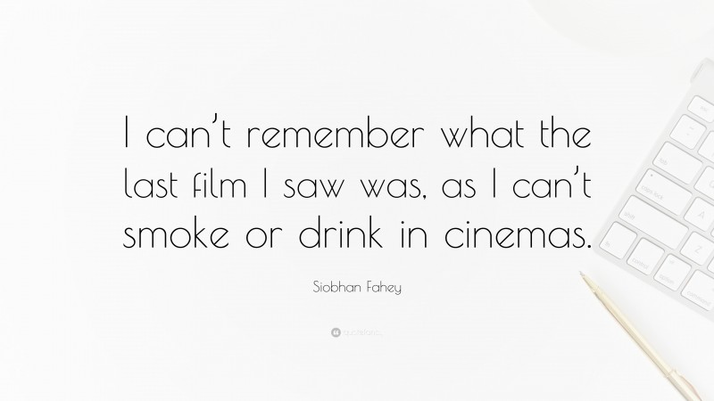 Siobhan Fahey Quote: “I can’t remember what the last film I saw was, as I can’t smoke or drink in cinemas.”