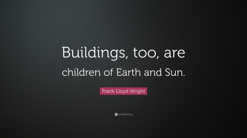 Frank Lloyd Wright Quote: “Buildings, too, are children of Earth and Sun.”