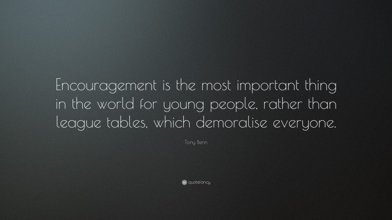 Tony Benn Quote: “Encouragement is the most important thing in the world for young people, rather than league tables, which demoralise everyone.”