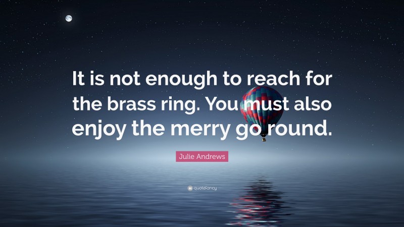 Julie Andrews Quote: “It is not enough to reach for the brass ring. You must also enjoy the merry go round.”