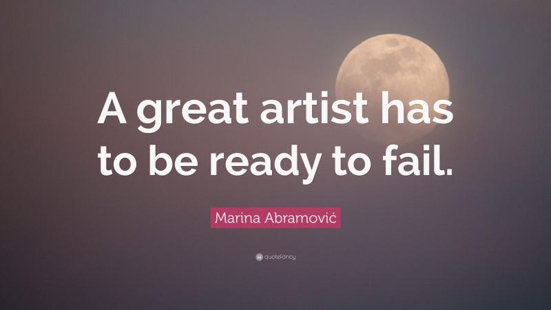 Marina Abramović Quote: “A great artist has to be ready to fail.”