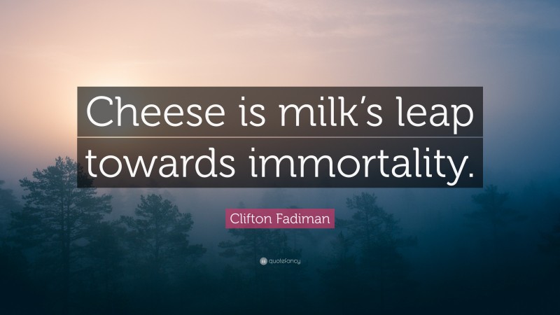 Clifton Fadiman Quote: “Cheese is milk’s leap towards immortality.”