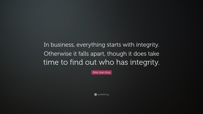 Billie Jean King Quote: “In business, everything starts with integrity. Otherwise it falls apart, though it does take time to find out who has integrity.”