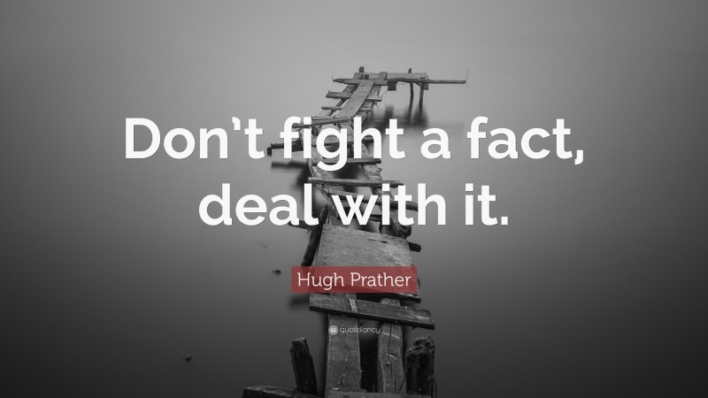 Hugh Prather Quote: “Don’t fight a fact, deal with it.”
