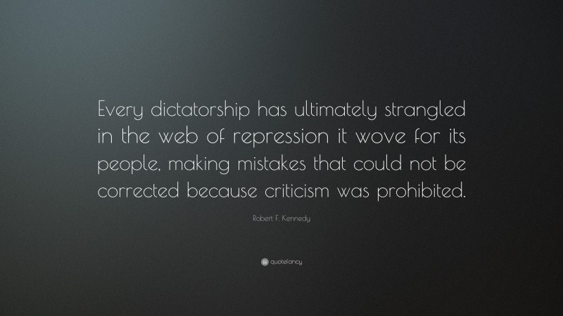 Robert F. Kennedy Quote: “Every dictatorship has ultimately strangled in the web of repression it wove for its people, making mistakes that could not be corrected because criticism was prohibited.”