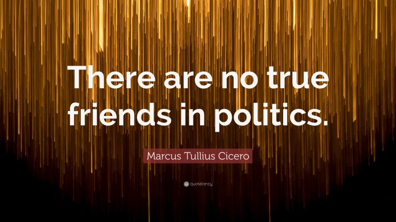 Marcus Tullius Cicero Quote: “There are no true friends in politics.”