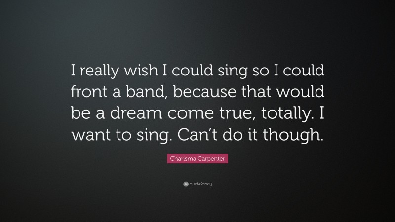 Charisma Carpenter Quote: “I really wish I could sing so I could front a band, because that would be a dream come true, totally. I want to sing. Can’t do it though.”