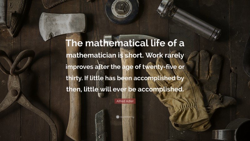 Alfred Adler Quote: “The mathematical life of a mathematician is short. Work rarely improves after the age of twenty-five or thirty. If little has been accomplished by then, little will ever be accomplished.”
