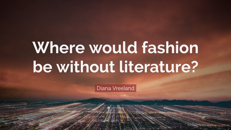 Diana Vreeland Quote: “Where would fashion be without literature?”