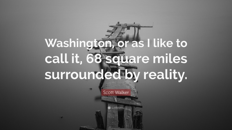 Scott Walker Quote: “Washington, or as I like to call it, 68 square miles surrounded by reality.”