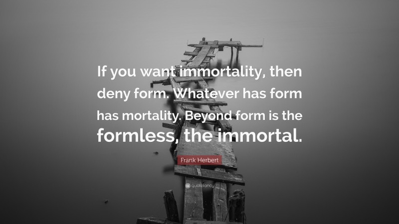 Frank Herbert Quote: “If you want immortality, then deny form. Whatever has form has mortality. Beyond form is the formless, the immortal.”