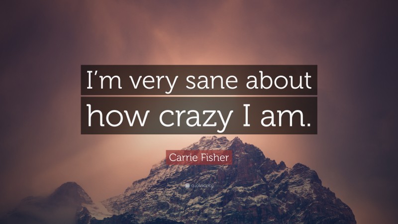 Carrie Fisher Quote: “I’m very sane about how crazy I am.”