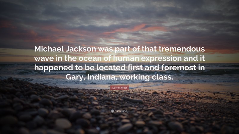Cornel West Quote: “Michael Jackson was part of that tremendous wave in the ocean of human expression and it happened to be located first and foremost in Gary, Indiana, working class.”