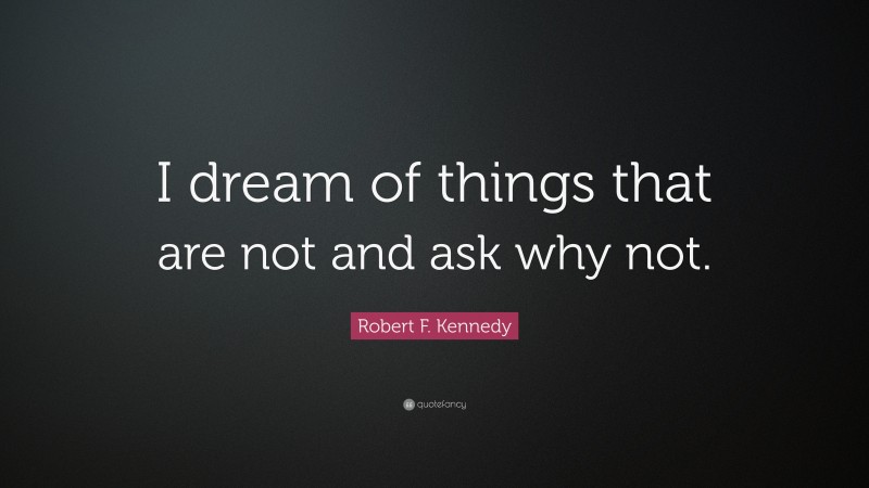 Robert F. Kennedy Quote: “I dream of things that are not and ask why not.”