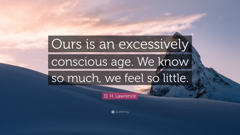 D. H. Lawrence Quote: “Ours is an excessively conscious age. We know so much, we feel so little.”