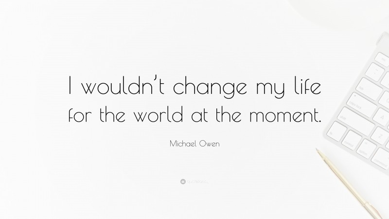 Michael Owen Quote: “I wouldn’t change my life for the world at the moment.”