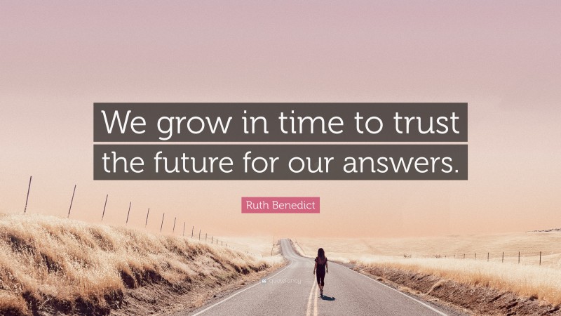 Ruth Benedict Quote: “We grow in time to trust the future for our answers.”