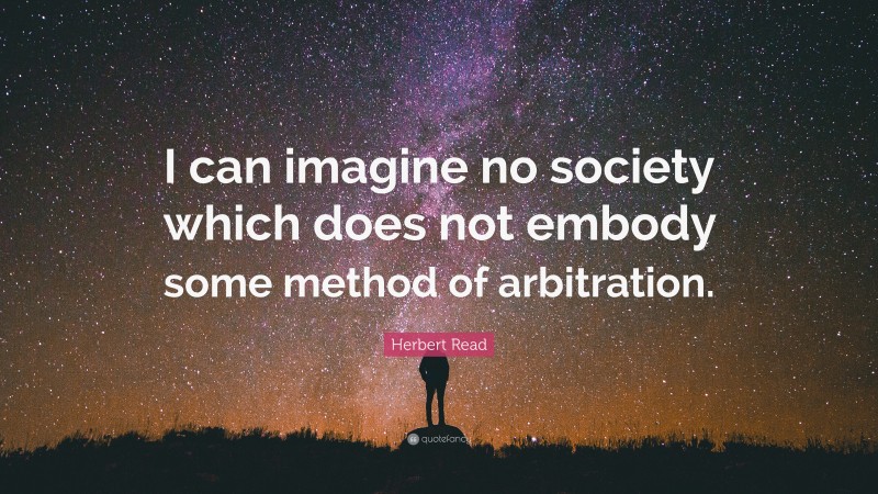 Herbert Read Quote: “I can imagine no society which does not embody some method of arbitration.”