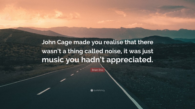 Brian Eno Quote: “John Cage made you realise that there wasn’t a thing called noise, it was just music you hadn’t appreciated.”