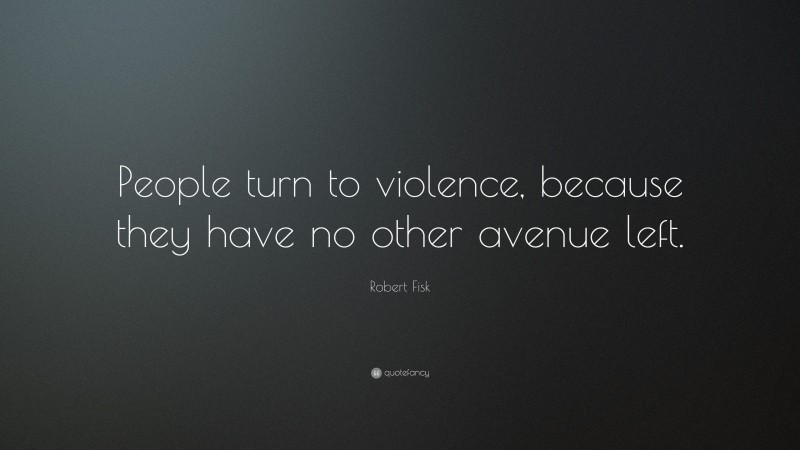 Robert Fisk Quote: “People turn to violence, because they have no other avenue left.”