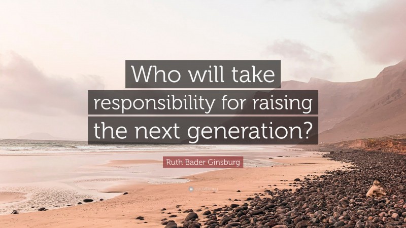 Ruth Bader Ginsburg Quote: “Who will take responsibility for raising the next generation?”