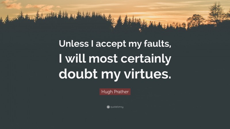 Hugh Prather Quote: “Unless I accept my faults, I will most certainly doubt my virtues.”