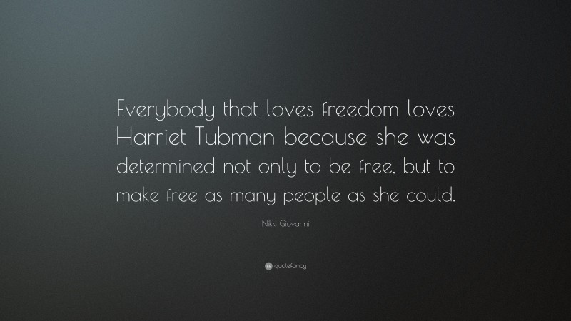 Nikki Giovanni Quote: “Everybody that loves freedom loves Harriet Tubman because she was determined not only to be free, but to make free as many people as she could.”