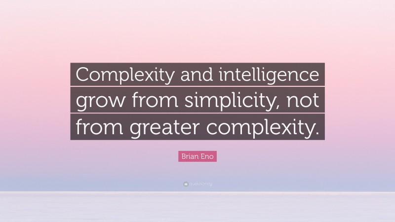 Brian Eno Quote: “Complexity and intelligence grow from simplicity, not from greater complexity.”
