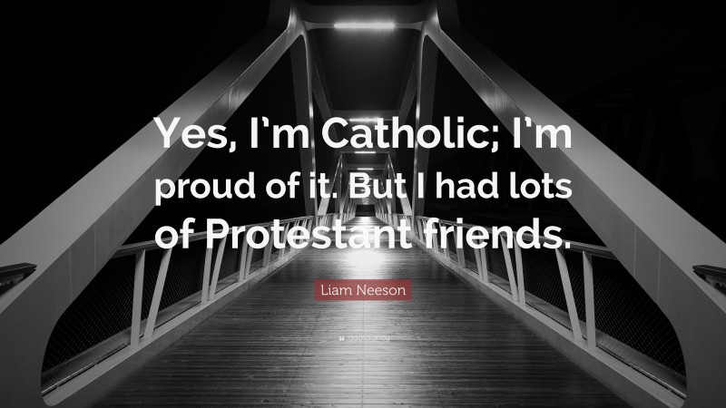 Liam Neeson Quote: “Yes, I’m Catholic; I’m proud of it. But I had lots of Protestant friends.”
