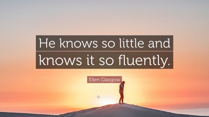 Ellen Glasgow Quote: “He knows so little and knows it so fluently.”