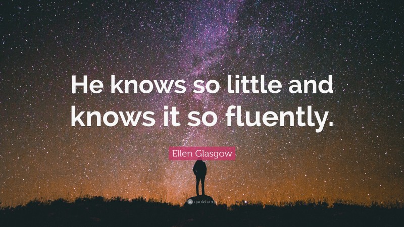 Ellen Glasgow Quote: “He knows so little and knows it so fluently.”