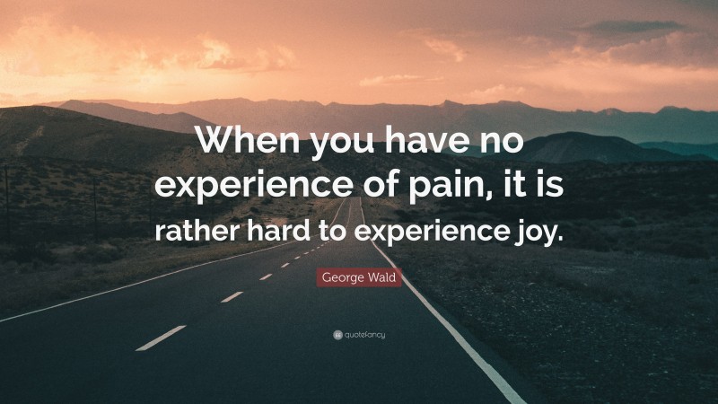 George Wald Quote: “When you have no experience of pain, it is rather hard to experience joy.”