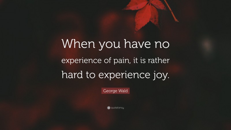 George Wald Quote: “When you have no experience of pain, it is rather hard to experience joy.”