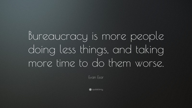Evan Esar Quote: “Bureaucracy is more people doing less things, and taking more time to do them worse.”