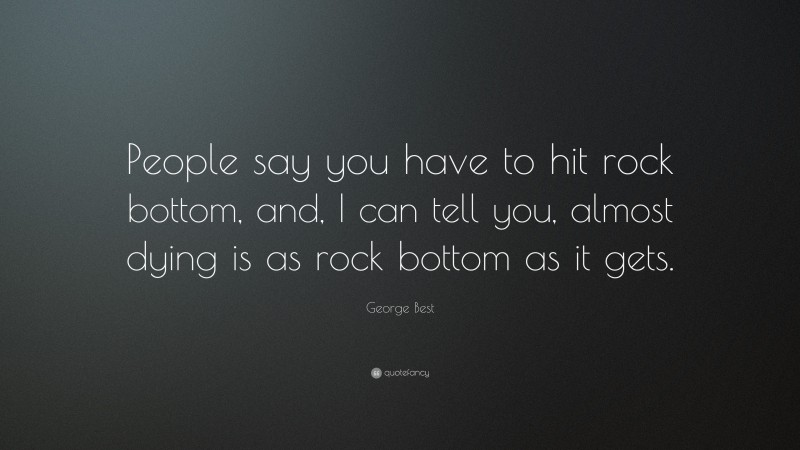 George Best Quote: “People say you have to hit rock bottom, and, I can tell you, almost dying is as rock bottom as it gets.”