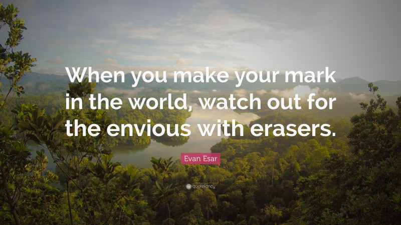 Evan Esar Quote: “When you make your mark in the world, watch out for the envious with erasers.”