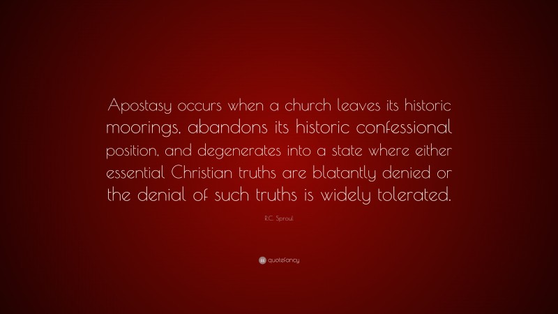 R.C. Sproul Quote: “Apostasy occurs when a church leaves its historic moorings, abandons its historic confessional position, and degenerates into a state where either essential Christian truths are blatantly denied or the denial of such truths is widely tolerated.”