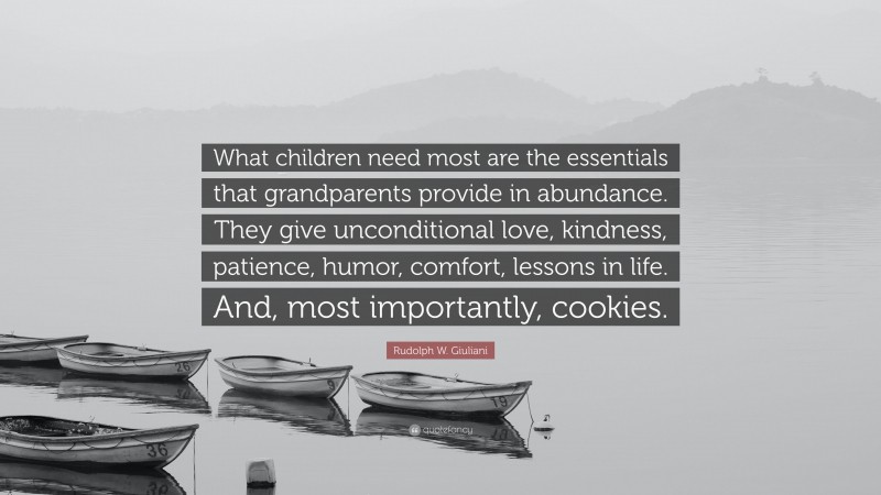 Rudolph W. Giuliani Quote: “What children need most are the essentials that grandparents provide in abundance. They give unconditional love, kindness, patience, humor, comfort, lessons in life. And, most importantly, cookies.”