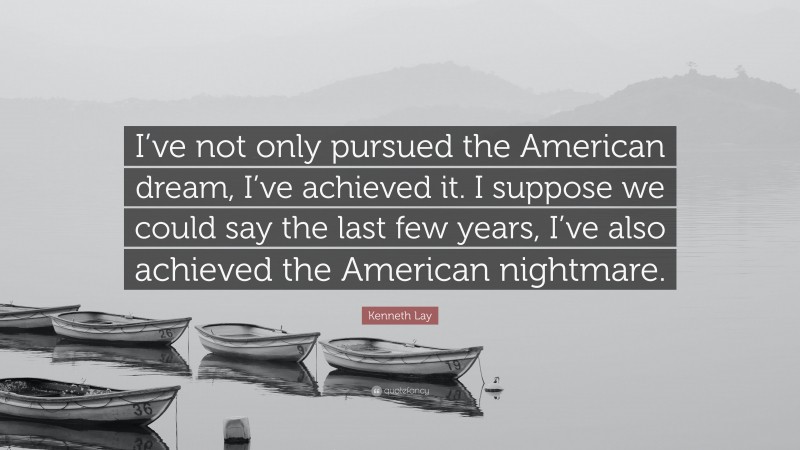 Kenneth Lay Quote: “I’ve not only pursued the American dream, I’ve achieved it. I suppose we could say the last few years, I’ve also achieved the American nightmare.”