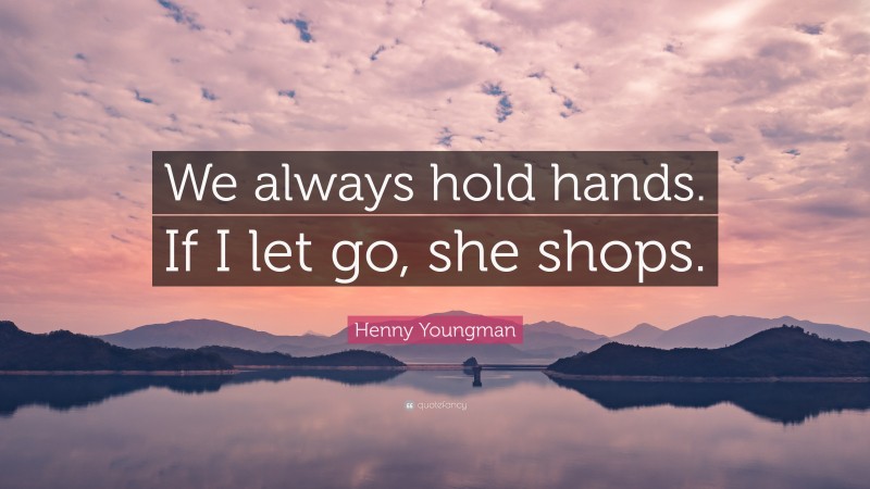 Henny Youngman Quote: “We always hold hands. If I let go, she shops.”
