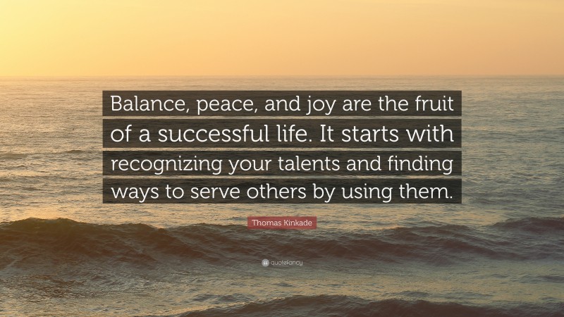 Thomas Kinkade Quote: “Balance, peace, and joy are the fruit of a successful life. It starts with recognizing your talents and finding ways to serve others by using them.”