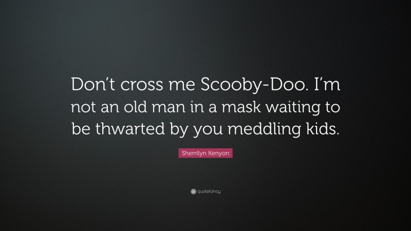 Sherrilyn Kenyon Quote: “Don’t cross me Scooby-Doo. I’m not an old man in a mask waiting to be thwarted by you meddling kids.”