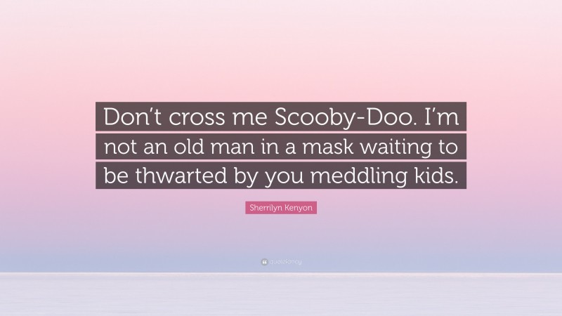 Sherrilyn Kenyon Quote: “Don’t cross me Scooby-Doo. I’m not an old man in a mask waiting to be thwarted by you meddling kids.”
