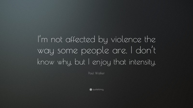 Paul Walker Quote: “I’m not affected by violence the way some people are. I don’t know why, but I enjoy that intensity.”